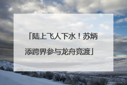 陆上飞人下水！苏炳添跨界参与龙舟竞渡