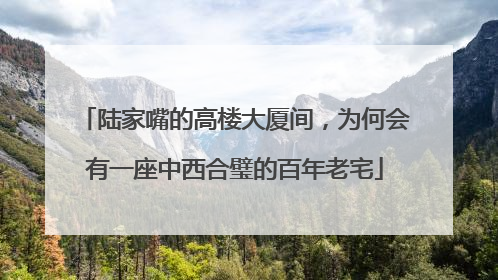 陆家嘴的高楼大厦间，为何会有一座中西合璧的百年老宅