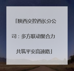 陕西交控西长分公司：多方联动聚合力 共筑平安高速路