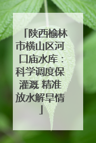 陕西榆林市横山区河口庙水库：科学调度保灌溉 精准放水解旱情