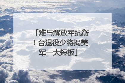 难与解放军抗衡！台退役少将揭美军一大短板