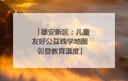 雄安新区：儿童友好公益践学地图彰显教育温度