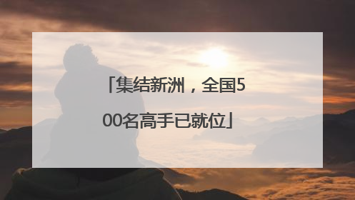 集结新洲，全国500名高手已就位
