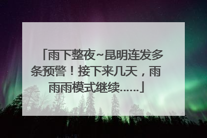雨下整夜~昆明连发多条预警！接下来几天，雨雨雨模式继续……