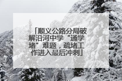 顺义公路分局破解沿河中学“通学堵”难题，疏堵工作进入最后冲刺