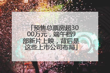 预售总票房超3000万元，端午档9部新片上映，背后是这些上市公司布局