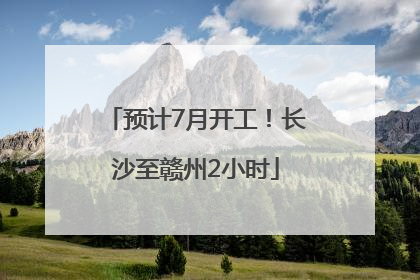 预计7月开工！长沙至赣州2小时