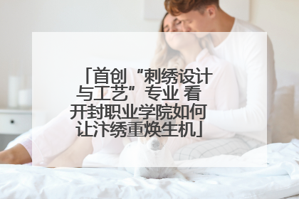 首创“刺绣设计与工艺”专业 看开封职业学院如何让汴绣重焕生机