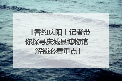 香约庆阳丨记者带你探寻庆城县博物馆 解锁必看重点