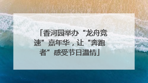 香河园举办“龙舟竞速”嘉年华，让“奔跑者”感受节日温情