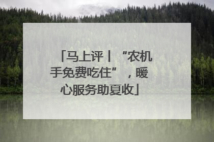 马上评丨“农机手免费吃住”，暖心服务助夏收