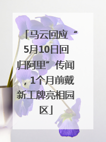 马云回应“5月10日回归阿里”传闻，1个月前戴新工牌亮相园区
