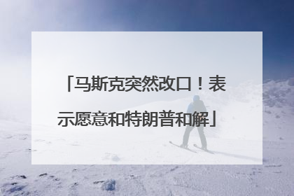 马斯克突然改口！表示愿意和特朗普和解