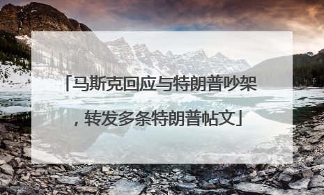 马斯克回应与特朗普吵架，转发多条特朗普帖文