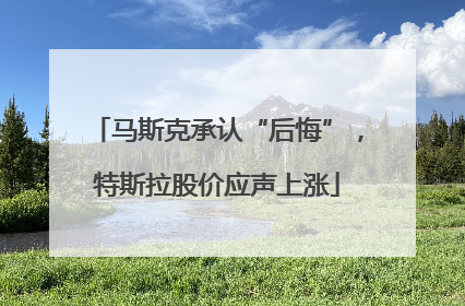 马斯克承认“后悔”，特斯拉股价应声上涨