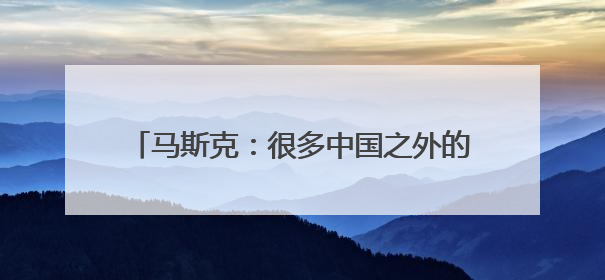 马斯克：很多中国之外的人并不了解中国的强大
