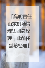 高明君任山东机场管理集团总经理，此前任副总经理