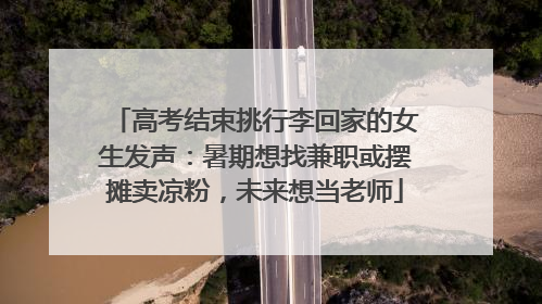高考结束挑行李回家的女生发声：暑期想找兼职或摆摊卖凉粉，未来想当老师