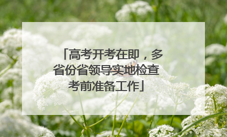 高考开考在即，多省份省领导实地检查考前准备工作
