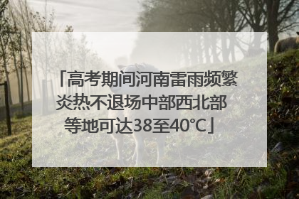 高考期间河南雷雨频繁 炎热不退场中部西北部等地可达38至40℃