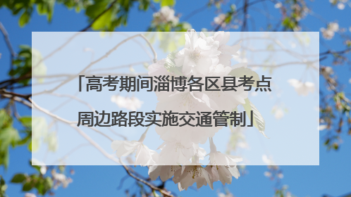 高考期间淄博各区县考点周边路段实施交通管制