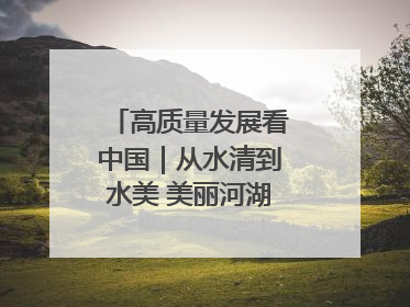 高质量发展看中国｜从水清到水美 美丽河湖扮靓美丽乡村