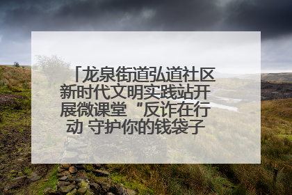 龙泉街道弘道社区新时代文明实践站开展微课堂“反诈在行动 守护你的钱袋子”反诈宣讲活动