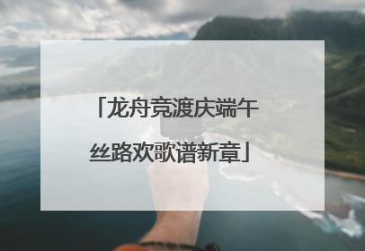 龙舟竞渡庆端午 丝路欢歌谱新章