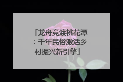 龙舟竞渡桃花潭：千年民俗激活乡村振兴新引擎