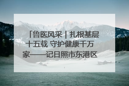 鲁医风采｜扎根基层十五载 守护健康千万家——记日照市东港区三庄中心卫生院院长、主治医师张守海