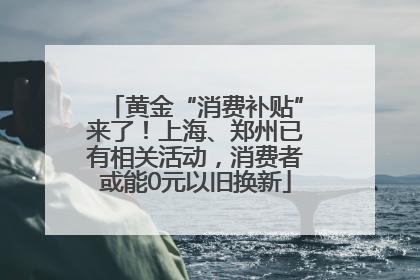 黄金“消费补贴”来了！上海、郑州已有相关活动，消费者或能0元以旧换新