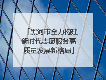 黑河市全力构建新时代志愿服务高质量发展新格局