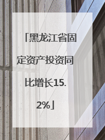 黑龙江省固定资产投资同比增长15.2%