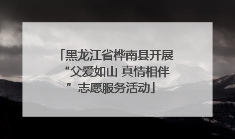 黑龙江省桦南县开展“父爱如山 真情相伴”志愿服务活动