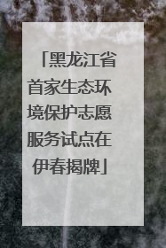 黑龙江省首家生态环境保护志愿服务试点在伊春揭牌