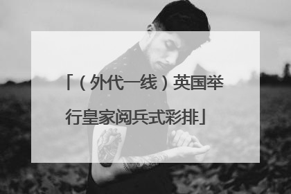 （外代一线）英国举行皇家阅兵式彩排