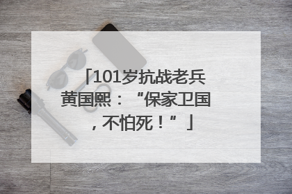101岁抗战老兵黄国熙：“保家卫国，不怕死！”