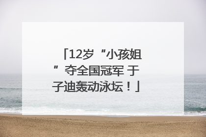 12岁“小孩姐”夺全国冠军 于子迪轰动泳坛！