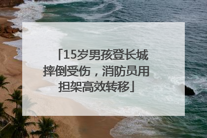 15岁男孩登长城摔倒受伤，消防员用担架高效转移
