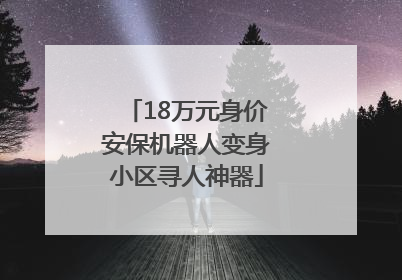 18万元身价安保机器人变身小区寻人神器