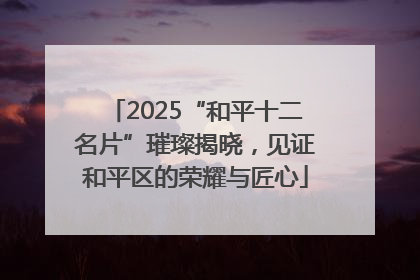 2025“和平十二名片”璀璨揭晓，见证和平区的荣耀与匠心