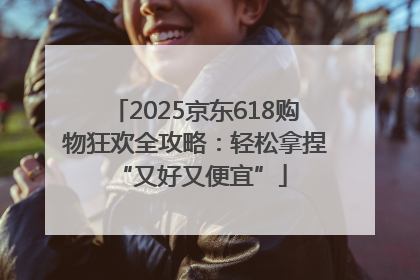2025京东618购物狂欢全攻略：轻松拿捏 “又好又便宜”