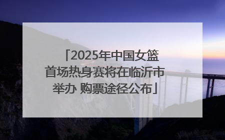 2025年中国女篮首场热身赛将在临沂市举办 购票途径公布