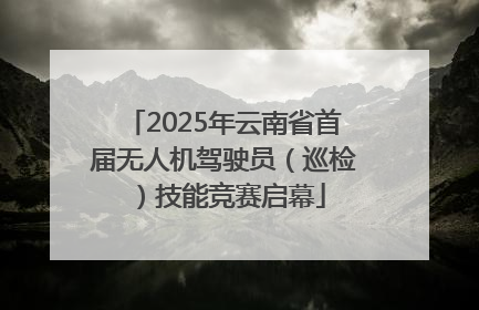 2025年云南省首届无人机驾驶员（巡检）技能竞赛启幕