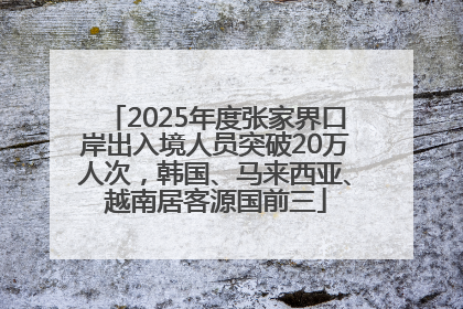2025年度张家界口岸出入境人员突破20万人次，韩国、马来西亚、越南居客源国前三