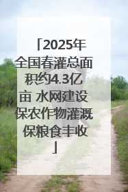 2025年全国春灌总面积约4.3亿亩 水网建设保农作物灌溉 保粮食丰收