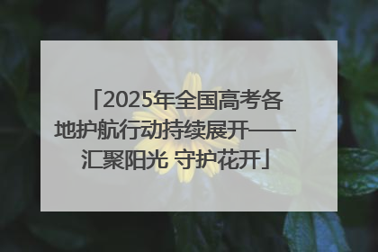 2025年全国高考各地护航行动持续展开——汇聚阳光 守护花开