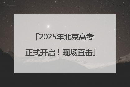 2025年北京高考正式开启！现场直击