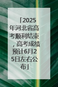 2025年河北省高考顺利结束，高考成绩预计6月25日左右公布