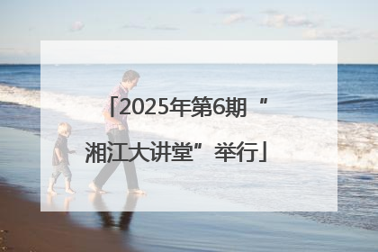 2025年第6期“湘江大讲堂”举行
